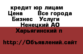 кредит юр лицам  › Цена ­ 0 - Все города Бизнес » Услуги   . Ненецкий АО,Харьягинский п.